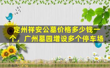 定州祥安公墓价格多少钱一个，广州墓园增设多个停车场