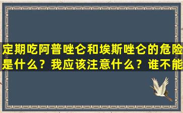 定期吃阿普唑仑和埃斯唑仑的危险是什么？我应该注意什么？谁不能吃？