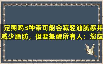 定期喝3种茶可能会减轻油腻感并减少脂肪，但要提醒所有人：您应该注意这一点，否则会损害您的身体