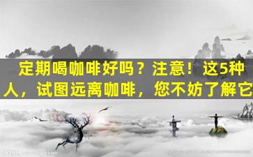 定期喝咖啡好吗？注意！这5种人，试图远离咖啡，您不妨了解它