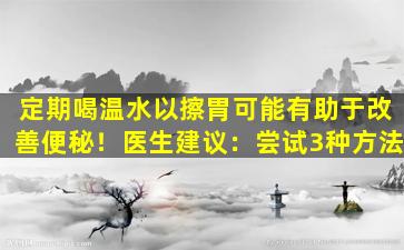 定期喝温水以擦胃可能有助于改善便秘！医生建议：尝试3种方法