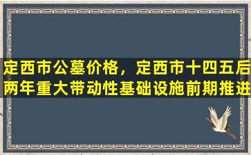 定西市公墓价格，定西市十四五后两年重大带动性基础设施前期推进项目名单