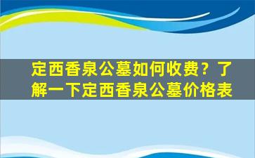 定西香泉公墓如何收费？了解一下定西香泉公墓价格表