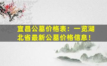 宜昌公墓价格表：一览湖北省最新公墓价格信息！