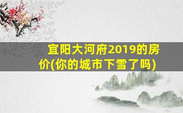 宜阳大河府2019的房价(你的城市下雪了吗)