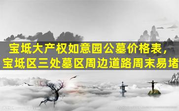 宝坻大产权如意园公墓价格表，宝坻区三处墓区周边道路周末易堵