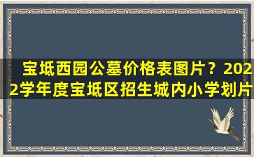 宝坻西园公墓价格表图片？2022学年度宝坻区招生城内小学划片说明