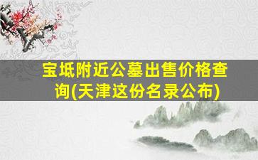 宝坻附近公墓出售价格查询(天津这份名录公布)