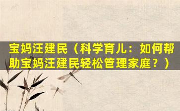 宝妈汪建民（科学育儿：如何帮助宝妈汪建民轻松管理家庭？）