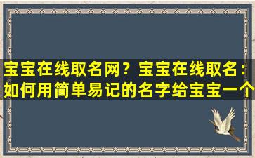 宝宝在线取名网？宝宝在线取名：如何用简单易记的名字给宝宝一个美好的未来