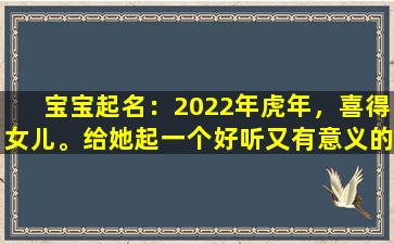 宝宝起名：2022年虎年，喜得女儿。给她起一个好听又有意义的名字。