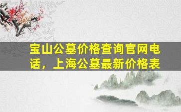 宝山公墓价格查询官网电话，上海公墓最新价格表