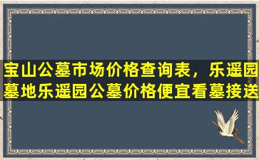 宝山公墓市场价格查询表，乐遥园墓地乐遥园公墓价格便宜看墓接送上海嘉定宝山浏河乐遥陵园
