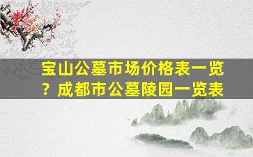 宝山公墓市场价格表一览？成都市公墓陵园一览表
