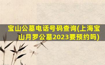 宝山公墓电话号码查询(上海宝山月罗公墓2023要预约吗)