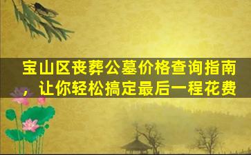 宝山区丧葬公墓价格查询指南，让你轻松搞定最后一程花费