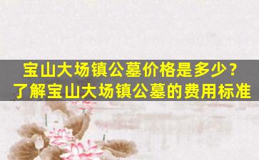 宝山大场镇公墓价格是多少？了解宝山大场镇公墓的费用标准