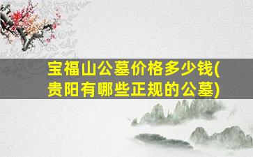 宝福山公墓价格多少钱(贵阳有哪些正规的公墓)