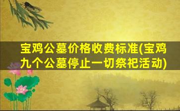 宝鸡公墓价格收费标准(宝鸡九个公墓停止一切祭祀活动)