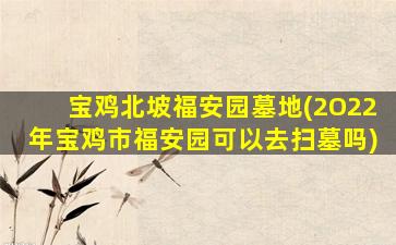 宝鸡北坡福安园墓地(2O22年宝鸡市福安园可以去扫墓吗)