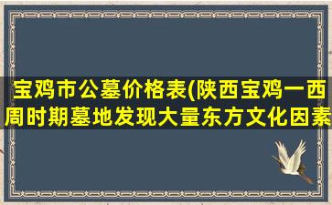 宝鸡市公墓价格表(陕西宝鸡一西周时期墓地发现大量东方文化因素)