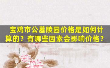 宝鸡市公墓陵园价格是如何计算的？有哪些因素会影响价格？