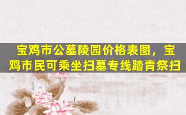 宝鸡市公墓陵园价格表图，宝鸡市民可乘坐扫墓专线踏青祭扫