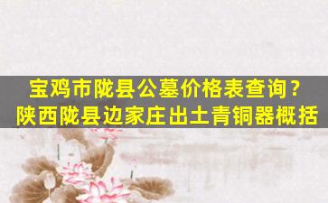 宝鸡市陇县公墓价格表查询？陕西陇县边家庄出土青铜器概括