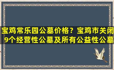 宝鸡常乐园公墓价格？宝鸡市关闭9个经营性公墓及所有公益性公墓