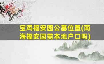 宝鸡福安园公墓位置(南海福安园需本地户口吗)