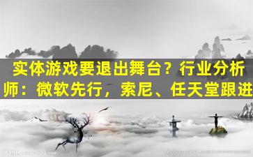 实体游戏要退出舞台？行业分析师：微软先行，索尼、任天堂跟进