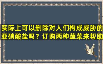 实际上可以删除对人们构成威胁的亚硝酸盐吗？订购两种蔬菜来帮助您