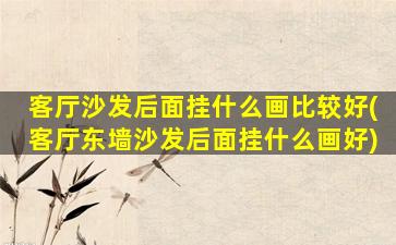 客厅沙发后面挂什么画比较好(客厅东墙沙发后面挂什么画好)