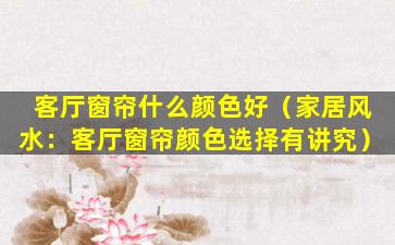 客厅窗帘什么颜色好（家居风水：客厅窗帘颜色选择有讲究）