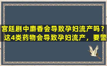 宫廷剧中麝香会导致孕妇流产吗？这4类药物会导致孕妇流产，要警惕