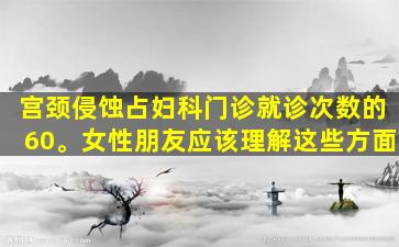 宫颈侵蚀占妇科门诊就诊次数的60。女性朋友应该理解这些方面