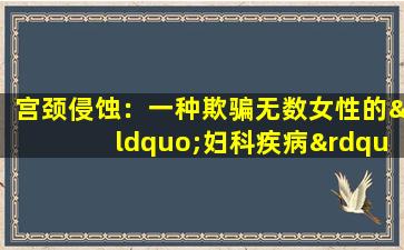 宫颈侵蚀：一种欺骗无数女性的“妇科疾病”，但与私人生活无关