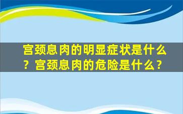 宫颈息肉的明显症状是什么？宫颈息肉的危险是什么？