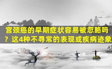 宫颈癌的早期症状容易被忽略吗？这4种不寻常的表现或疾病迹象