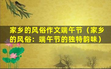 家乡的风俗作文端午节（家乡的风俗：端午节的独特韵味）