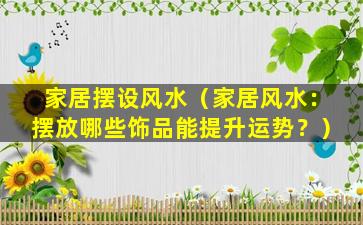 家居摆设风水（家居风水：摆放哪些饰品能提升运势？）