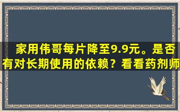 家用伟哥每片降至9.9元。是否有对长期使用的依赖？看看药剂师怎么说