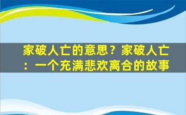 家破人亡的意思？家破人亡：一个充满悲欢离合的故事
