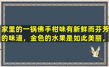 家里的一锅佛手柑味有新鲜而芬芳的味道，金色的水果是如此美丽，天然的“芬芳的餐具”