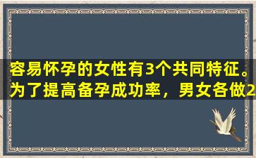 容易怀孕的女性有3个共同特征。为了提高备孕成功率，男女各做2件事。