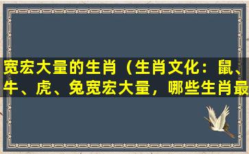 宽宏大量的生肖（生肖文化：鼠、牛、虎、兔宽宏大量，哪些生肖最具包容心？）