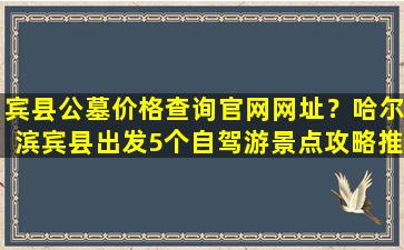 宾县公墓价格查询官网网址？哈尔滨宾县出发5个自驾游景点攻略推荐