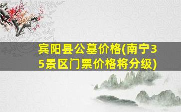 宾阳县公墓价格(南宁35景区门票价格将分级)