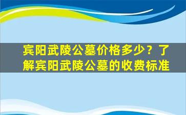 宾阳武陵公墓价格多少？了解宾阳武陵公墓的收费标准