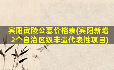 宾阳武陵公墓价格表(宾阳新增2个自治区级非遗代表性项目)